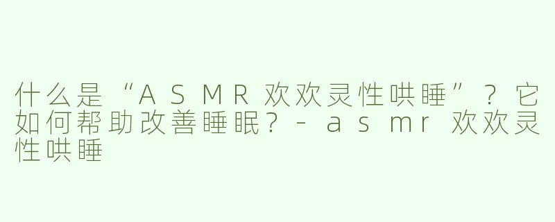 什么是“ASMR欢欢灵性哄睡”？它如何帮助改善睡眠？