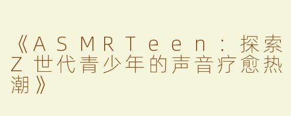 《ASMRTeen：探索Z世代青少年的声音疗愈热潮》