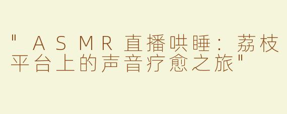 "ASMR直播哄睡：荔枝平台上的声音疗愈之旅"