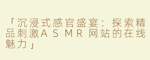 「沉浸式感官盛宴：探索精品刺激ASMR网站的在线魅力」
