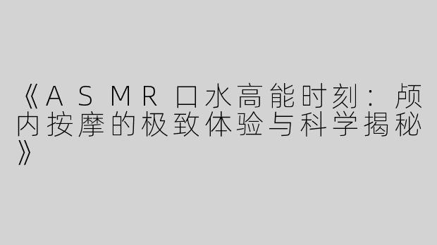 《ASMR口水高能时刻：颅内按摩的极致体验与科学揭秘》