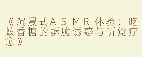 《沉浸式ASMR体验：吃蚊香糖的酥脆诱惑与听觉疗愈》