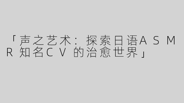 「声之艺术：探索日语ASMR知名CV的治愈世界」