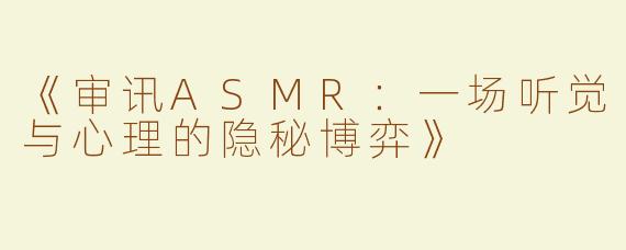《审讯ASMR：一场听觉与心理的隐秘博弈》