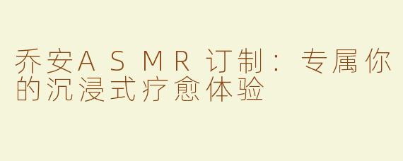 乔安ASMR订制：专属你的沉浸式疗愈体验