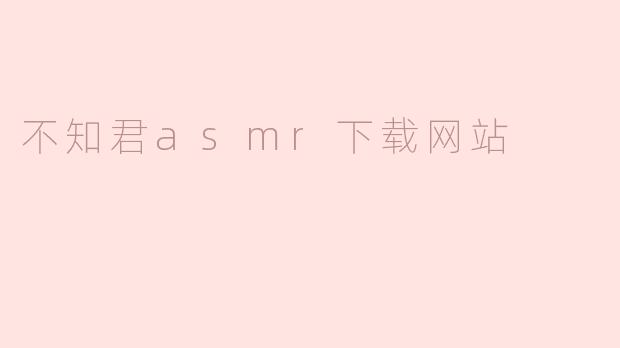 不知君asmr下载网站