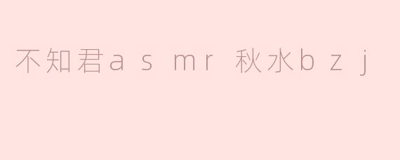 不知君asmr秋水bzj