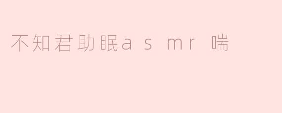 什么是“不知君助眠ASMR喘”？它真的能帮助改善睡眠吗？