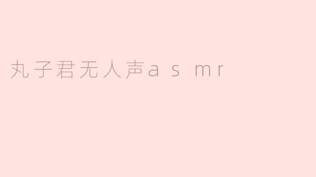 丸子君无人声asmr