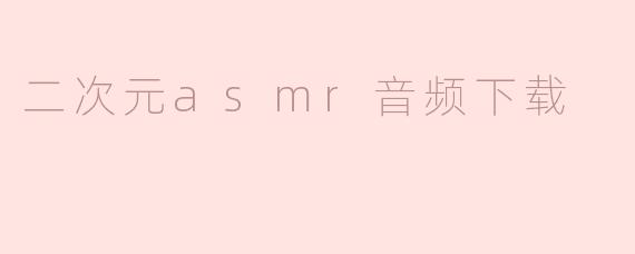「二次元ASMR音频下载指南：沉浸式体验与资源推荐」