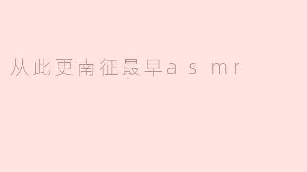 什么是“从此更南征”最早的ASMR视频？它有什么特别之处？