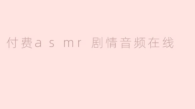 付费ASMR剧情音频在线：沉浸式体验与情感共鸣的新趋势