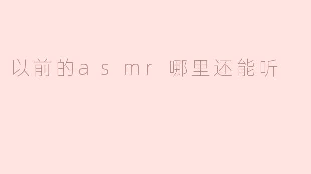 「怀旧向」那些年的经典ASMR去哪了？老牌资源寻找指南
