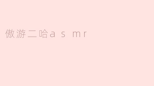 《沉浸式治愈体验：探索“傲游二哈ASMR”的奇妙声境》