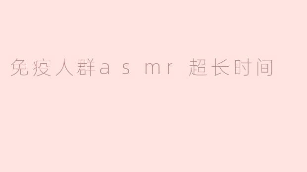《免疫人群ASMR超长时间体验：深度放松与感官疗愈的新趋势》