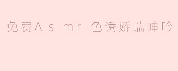 请问在哪里可以找到免费的ASMR内容，包括一些带有娇喘和呻吟的放松音频？