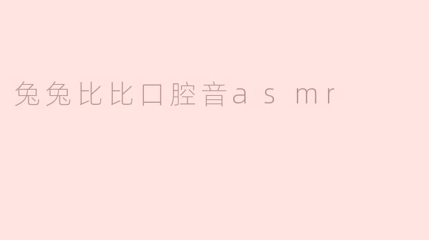 《沉浸式治愈体验：探索“兔兔比比口腔音ASMR”的奇妙声境》