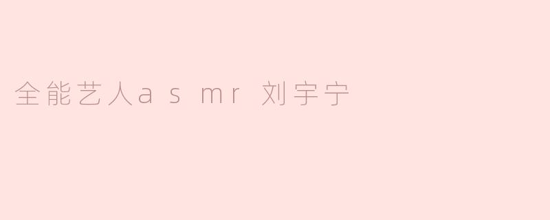 全能艺人asmr刘宇宁