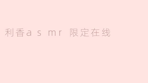 《沉浸式感官体验：探索“利香ASMR限定在线”的治愈魔力》