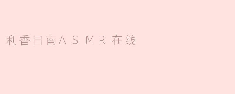 利香日南ASMR在线