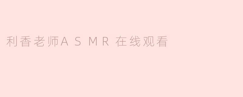 在哪里可以观看利香老师的ASMR视频？