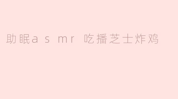 为什么助眠ASMR吃播中的芝士炸鸡声音特别受欢迎？