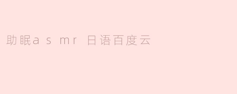 「助眠ASMR日语合集：百度云资源分享，轻松入眠的治愈之音」