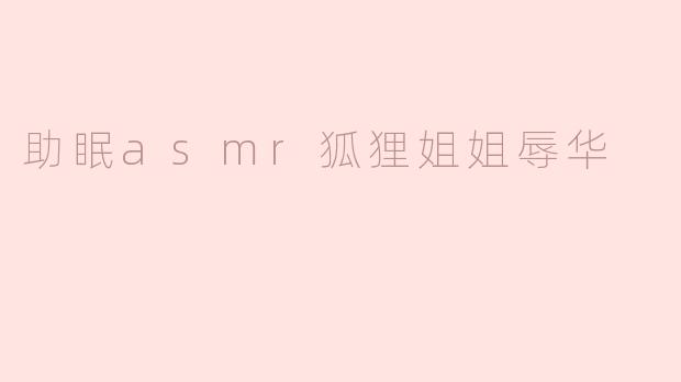 警惕“助眠ASMR狐狸姐姐”辱华行为，坚决维护国家尊严与民族情感