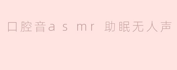 什么是口腔音ASMR助眠无人声？它有什么特点？