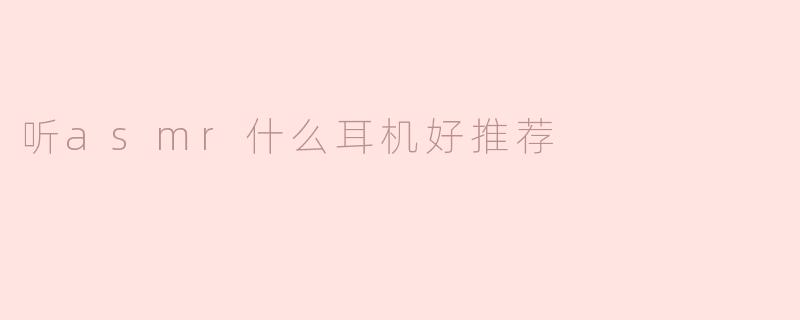 听ASMR用什么耳机比较好？有什么推荐吗？