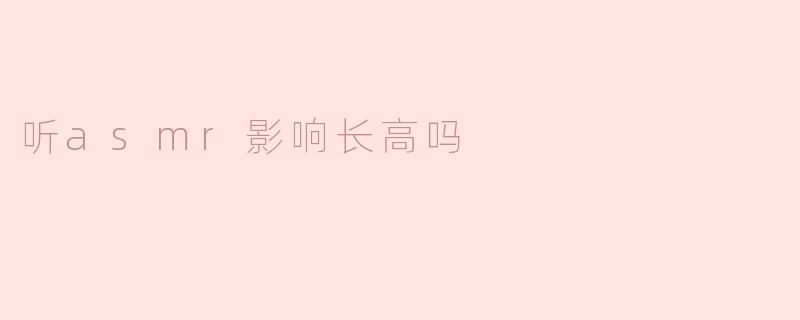 听asmr影响长高吗