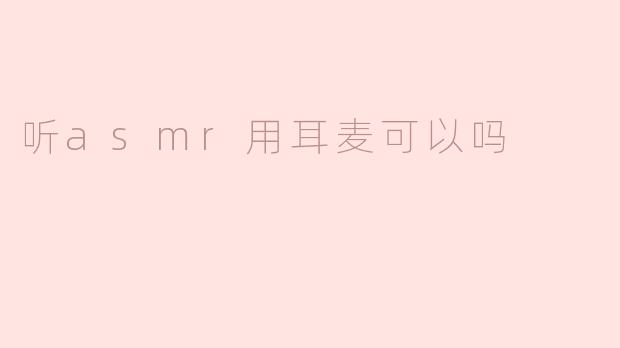 听ASMR用耳麦可以吗？