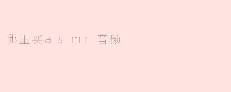 《哪里可以购买高质量的ASMR音频？推荐这几个靠谱平台》