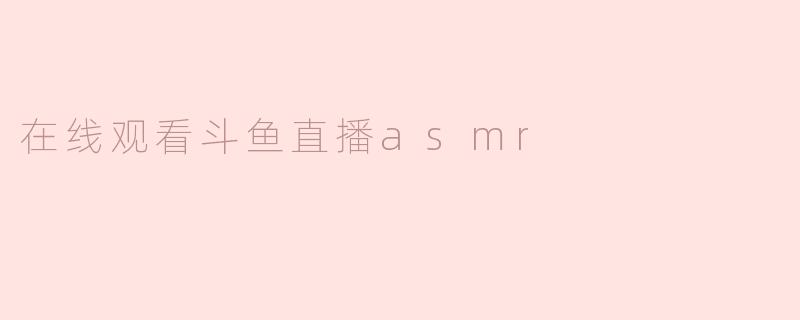 在哪里可以在线观看斗鱼直播的ASMR内容？