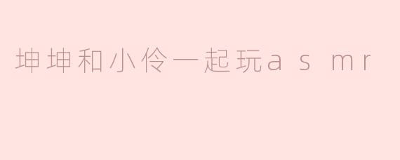 坤坤和小伶一起玩asmr