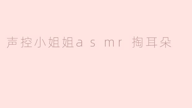 声控小姐姐asmr掏耳朵