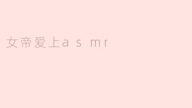 如果一位高冷女帝意外迷上了ASMR，会有怎样的反差萌故事？