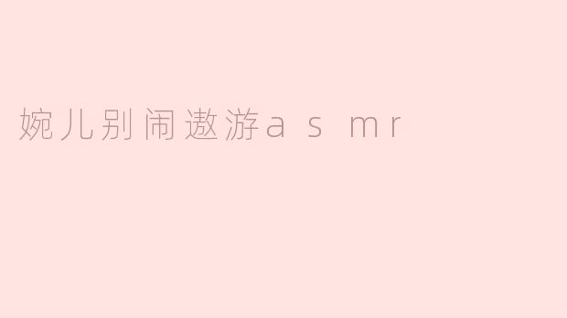 婉儿别闹遨游asmr