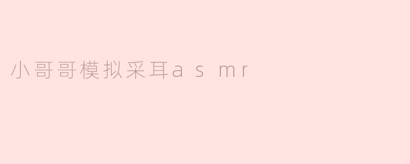 小哥哥模拟采耳asmr