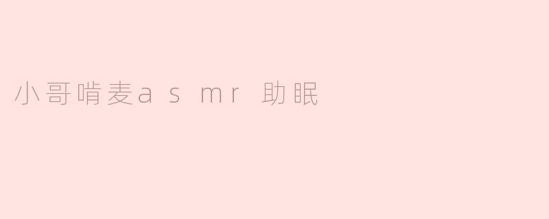 《小哥啃麦ASMR：一场听觉盛宴，助你轻松入眠》