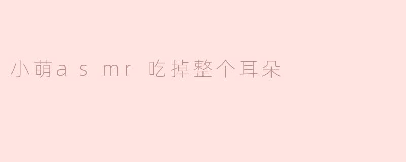 《沉浸式治愈体验：小萌ASMR“吃掉整个耳朵”的奇妙声境之旅》
