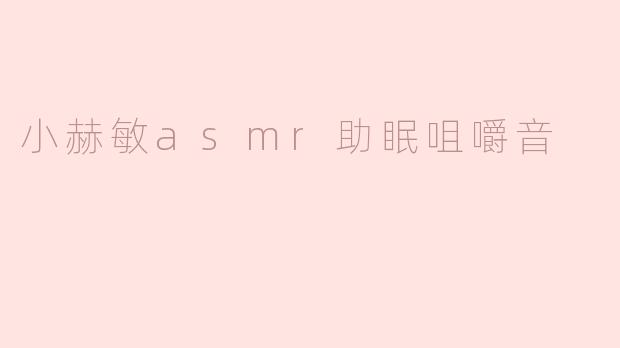 小赫敏的ASMR助眠咀嚼音视频有什么特点？