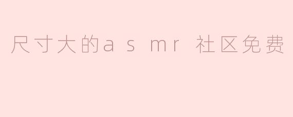 尺寸大的asmr社区免费