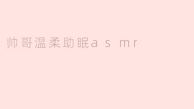 帅哥温柔助眠asmr
