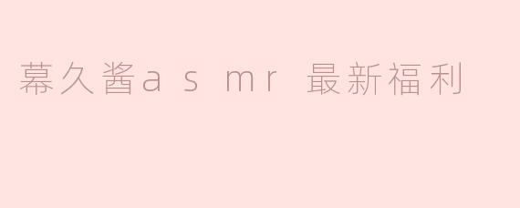 幕久酱最新的ASMR福利内容是什么？在哪里可以观看？