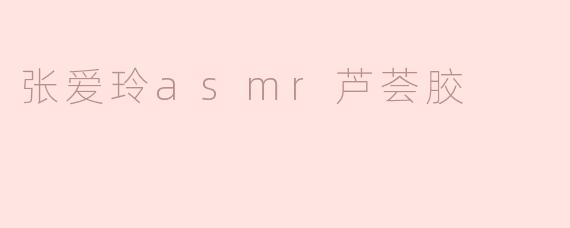 张爱玲asmr芦荟胶