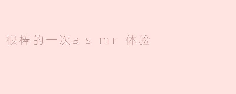 很棒的一次asmr体验
