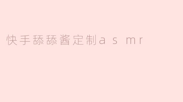 “快手舔舔酱定制ASMR：一场治愈与猎奇的听觉狂欢”