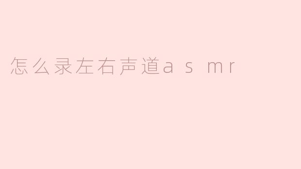 如何录制左右声道ASMR：设备选择与立体声技巧详解