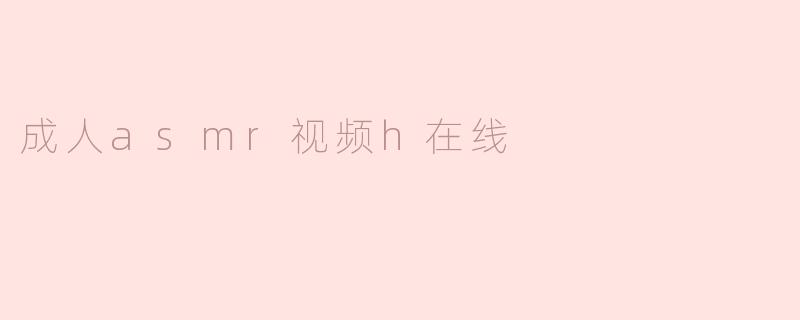 《探索成人ASMR视频在线：舒缓、放松与感官体验的新趋势》